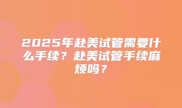 2025年赴美试管需要什么手续？赴美试管手续麻烦吗？