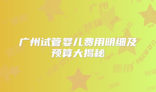 广州试管婴儿费用明细及预算大揭秘