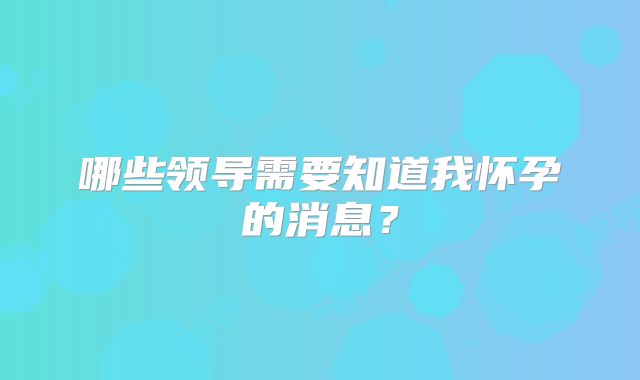 哪些领导需要知道我怀孕的消息？