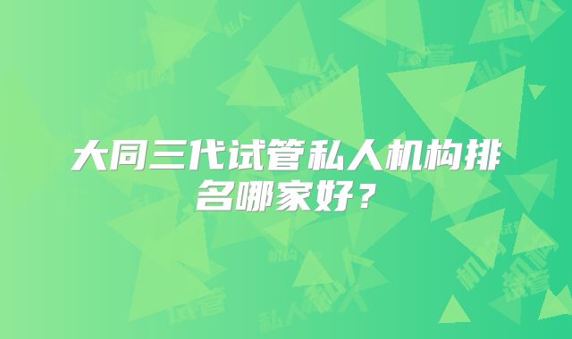 大同三代试管私人机构排名哪家好？