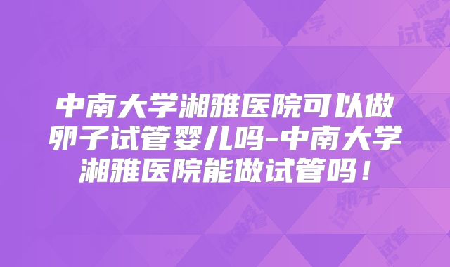 中南大学湘雅医院可以做卵子试管婴儿吗-中南大学湘雅医院能做试管吗！