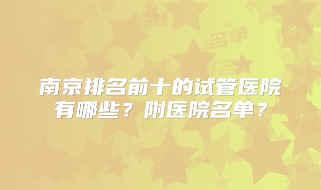 南京排名前十的试管医院有哪些？附医院名单？