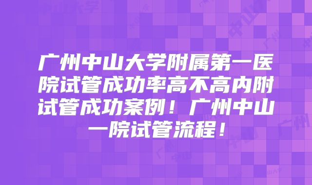 广州中山大学附属第一医院试管成功率高不高内附试管成功案例!广州中山一院试管流程!