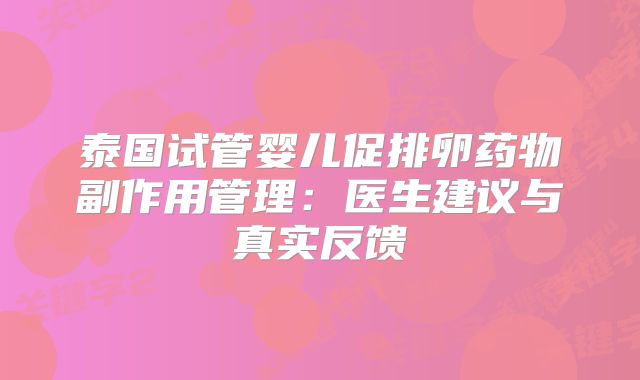 泰国试管婴儿促排卵药物副作用管理：医生建议与真实反馈