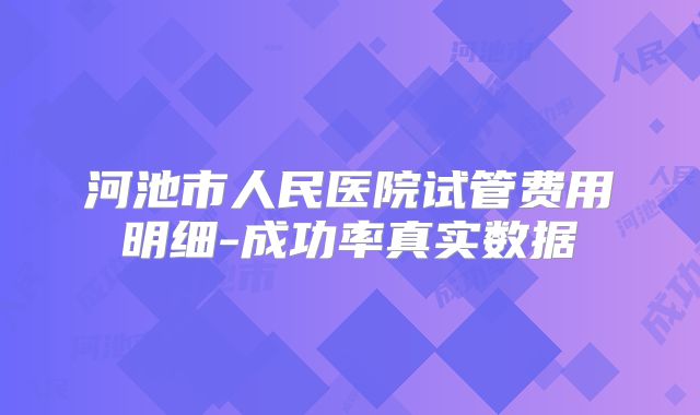 河池市人民医院试管费用明细-成功率真实数据