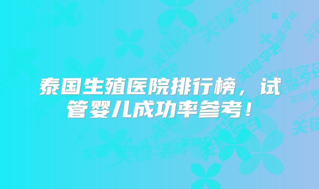 泰国生殖医院排行榜，试管婴儿成功率参考！