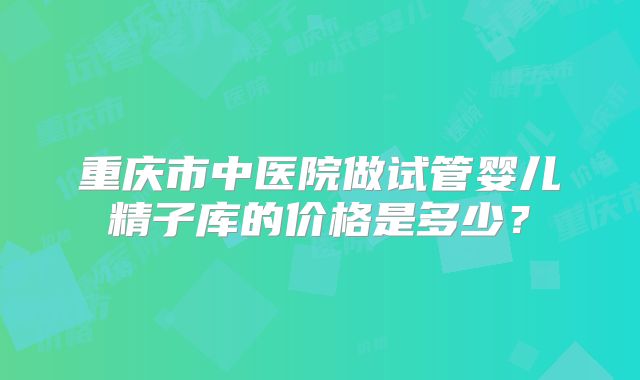 重庆市中医院做试管婴儿精子库的价格是多少？