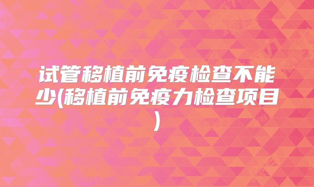 试管移植前免疫检查不能少(移植前免疫力检查项目)