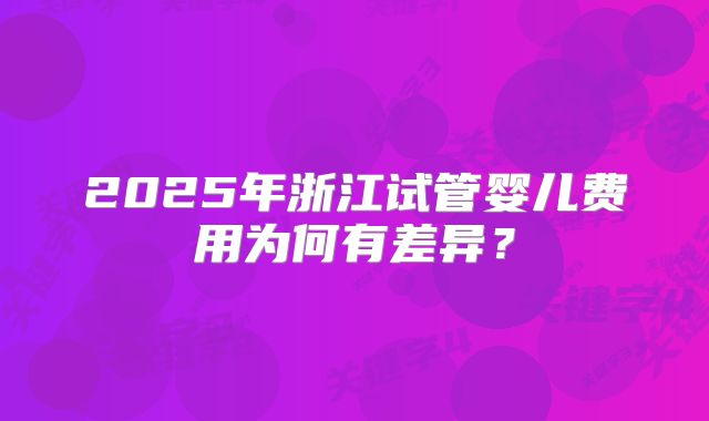 2025年浙江试管婴儿费用为何有差异？