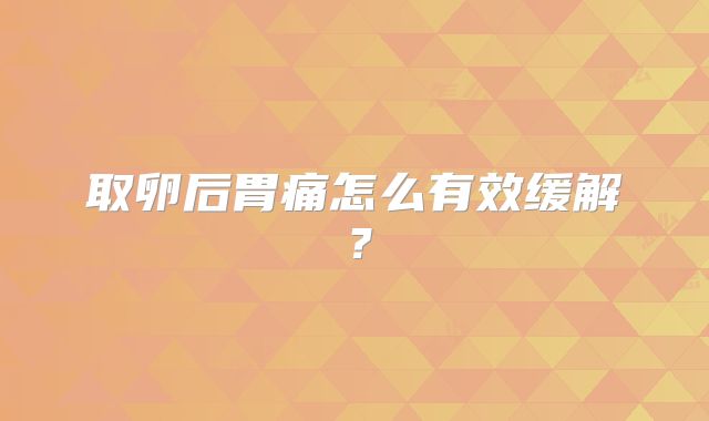 取卵后胃痛怎么有效缓解？
