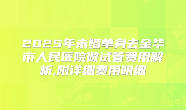 2025年未婚单身去金华市人民医院做试管费用解析,附详细费用明细