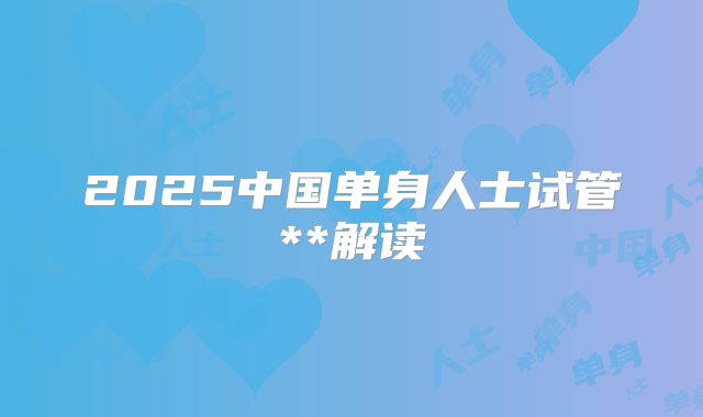 2025中国单身人士试管**解读
