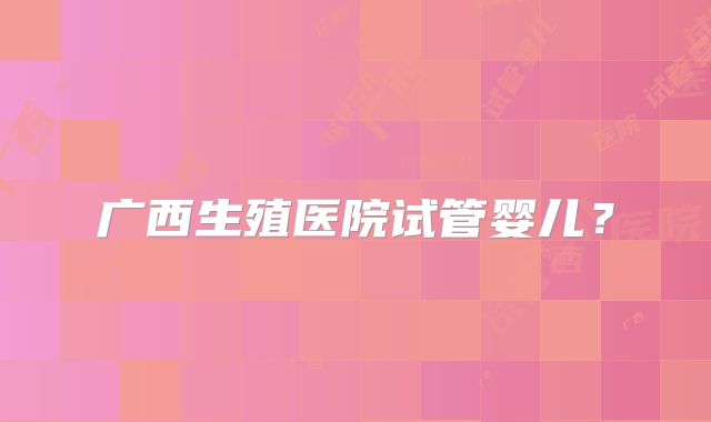 广西生殖医院试管婴儿？