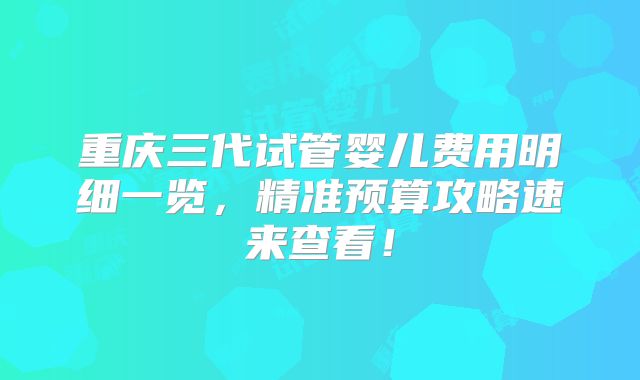 重庆三代试管婴儿费用明细一览,精准预算攻略速来查看!