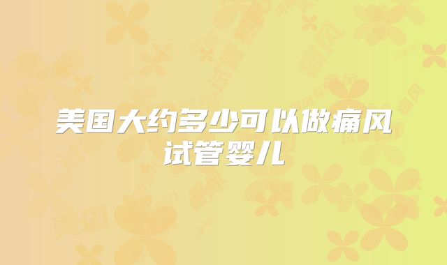 美国大约多少可以做痛风试管婴儿