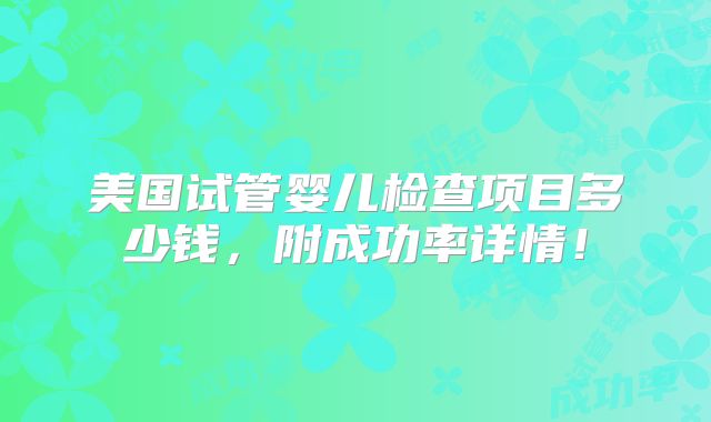 美国试管婴儿检查项目多少钱，附成功率详情！