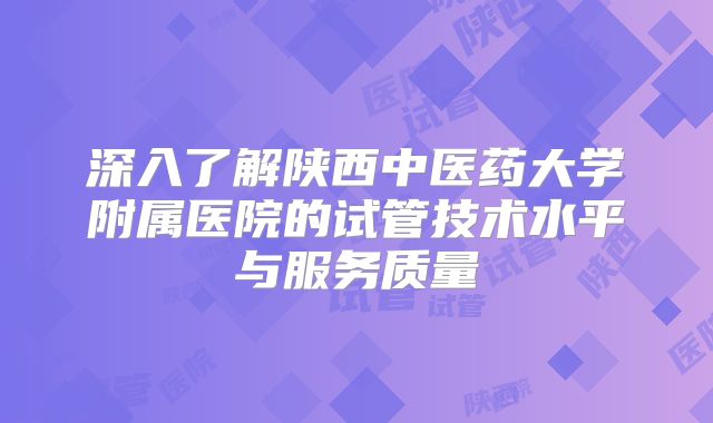 深入了解陕西中医药大学附属医院的试管技术水平与服务质量