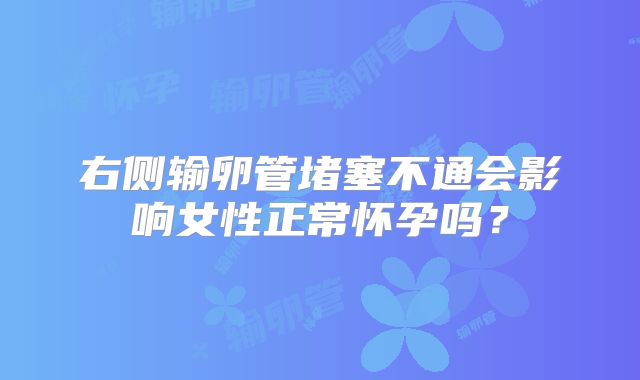 右侧输卵管堵塞不通会影响女性正常怀孕吗？