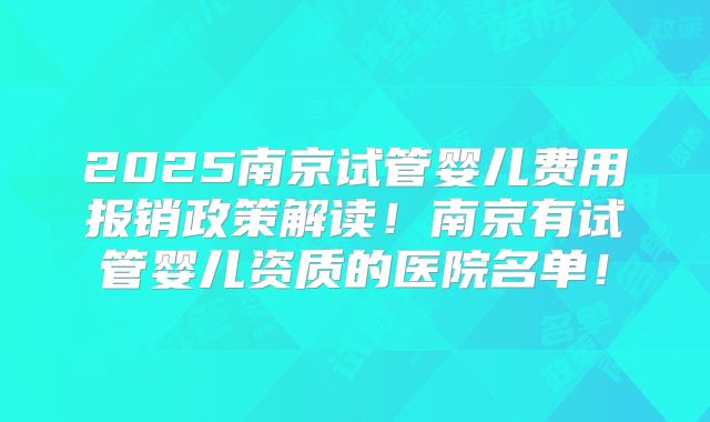 2025南京试管婴儿费用报销政策解读！南京有试管婴儿资质的医院名单！