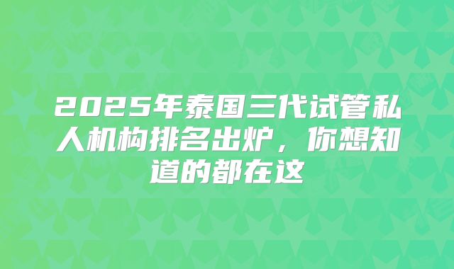 2025年泰国三代试管私人机构排名出炉,你想知道的都在这