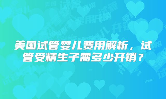 美国试管婴儿费用解析，试管受精生子需多少开销？