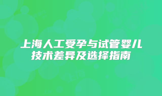 上海人工受孕与试管婴儿技术差异及选择指南