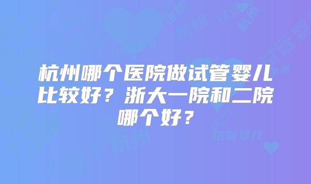 杭州哪个医院做试管婴儿比较好？浙大一院和二院哪个好？
