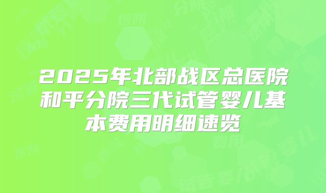 2025年北部战区总医院和平分院三代试管婴儿基本费用明细速览