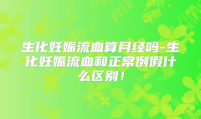 生化妊娠流血算月经吗-生化妊娠流血和正常例假什么区别！