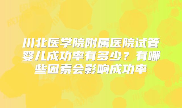 川北医学院附属医院试管婴儿成功率有多少？有哪些因素会影响成功率