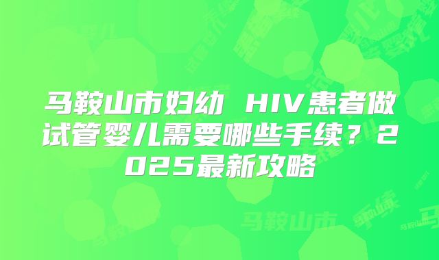马鞍山市妇幼 HIV患者做试管婴儿需要哪些手续？2025最新攻略