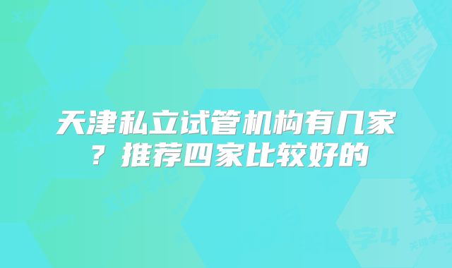 天津私立试管机构有几家？推荐四家比较好的