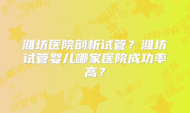 潍坊医院剖析试管?潍坊试管婴儿哪家医院成功率高?