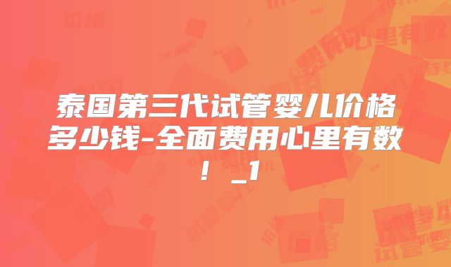 泰国第三代试管婴儿价格多少钱-全面费用心里有数!_1