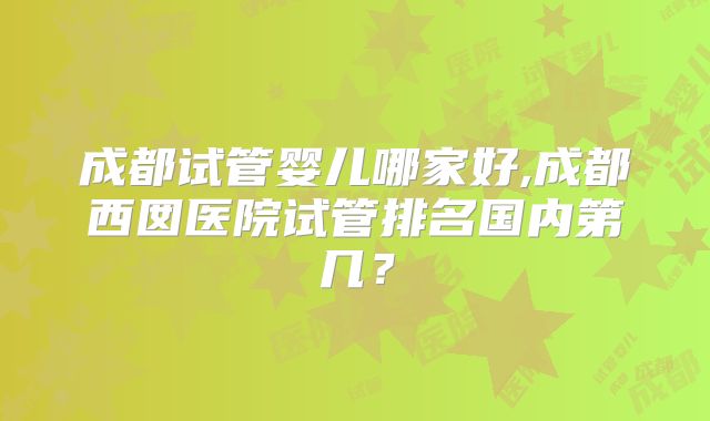 成都试管婴儿哪家好,成都西囡医院试管排名国内第几？