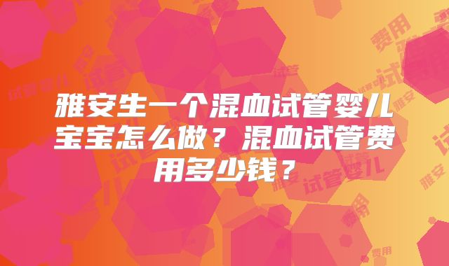雅安生一个混血试管婴儿宝宝怎么做?混血试管费用多少钱?