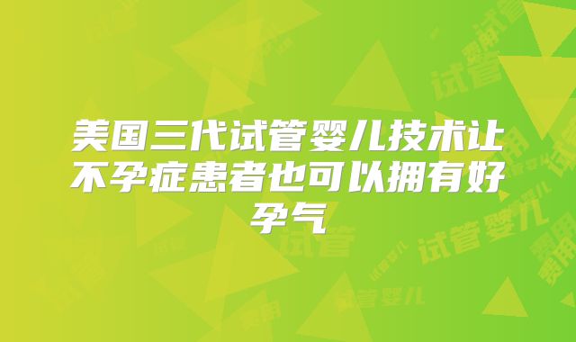 美国三代试管婴儿技术让不孕症患者也可以拥有好孕气