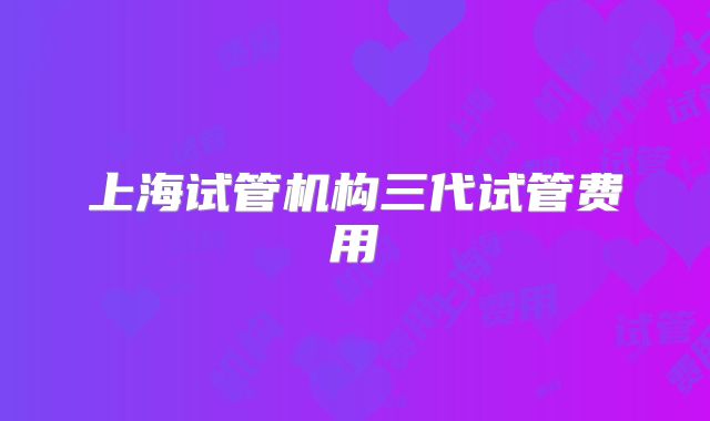上海试管机构三代试管费用