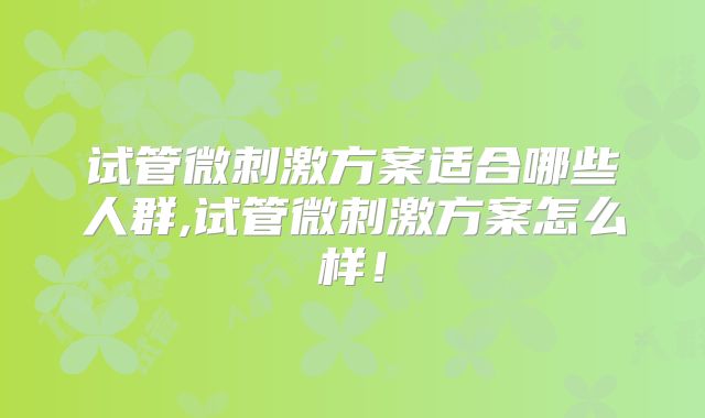 试管微刺激方案适合哪些人群,试管微刺激方案怎么样！