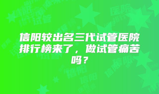 信阳较出名三代试管医院排行榜来了，做试管痛苦吗？