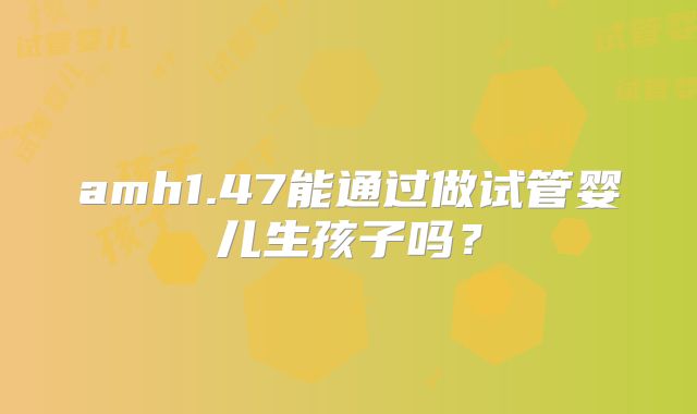 amh1.47能通过做试管婴儿生孩子吗？