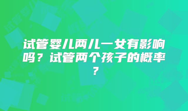 试管婴儿两儿一女有影响吗？试管两个孩子的概率？