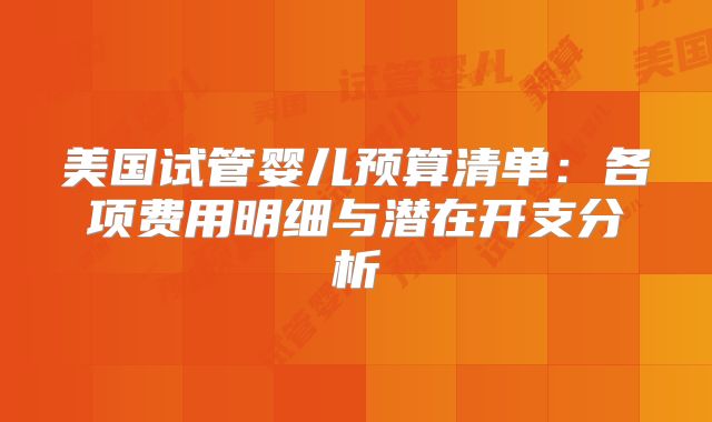 美国试管婴儿预算清单：各项费用明细与潜在开支分析