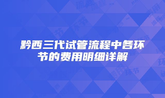 黔西三代试管流程中各环节的费用明细详解
