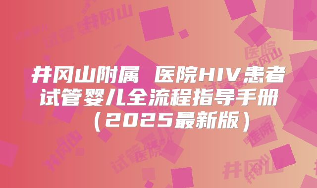 井冈山附属 医院HIV患者试管婴儿全流程指导手册(2025最新版)