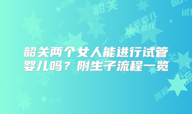 韶关两个女人能进行试管婴儿吗？附生子流程一览
