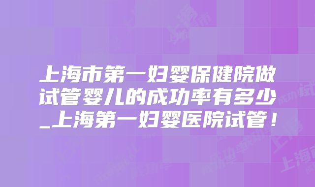 上海市第一妇婴保健院做试管婴儿的成功率有多少_上海第一妇婴医院试管！