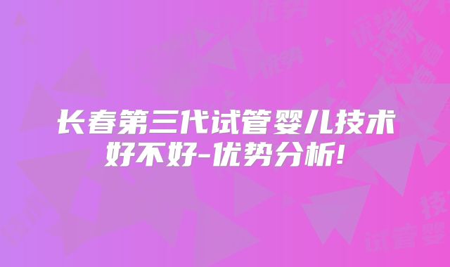 长春第三代试管婴儿技术好不好-优势分析!