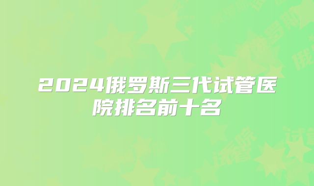 2024俄罗斯三代试管医院排名前十名