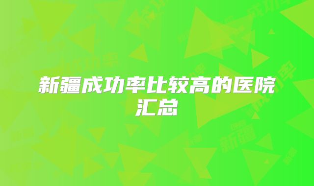 新疆成功率比较高的医院汇总